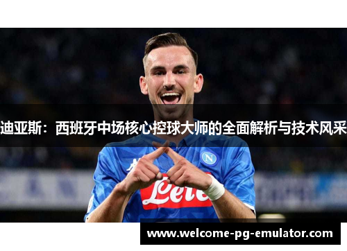 迪亚斯:西班牙中场核心控球大师的全面解析与技术风采 迪亚斯:西班牙中场核心控球大师的全面解析与技术风采
