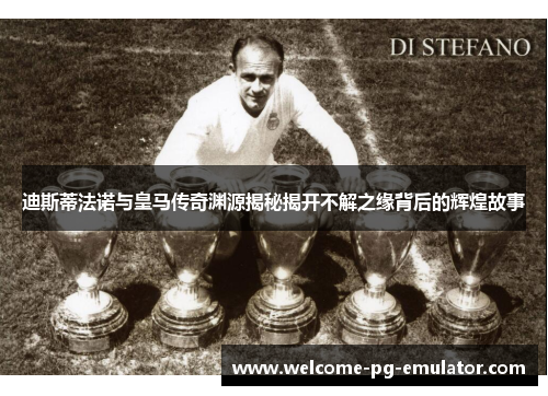 迪斯蒂法诺与皇马传奇渊源揭秘揭开不解之缘背后的辉煌故事 迪斯蒂法诺与皇马传奇渊源揭秘揭开不解之缘背后的辉煌故事