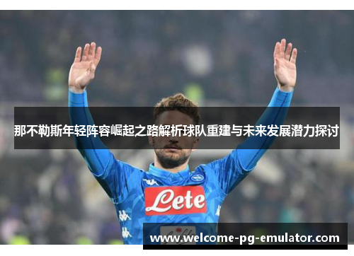 那不勒斯年轻阵容崛起之路解析球队重建与未来发展潜力探讨 那不勒斯年轻阵容崛起之路解析球队重建与未来发展潜力探讨