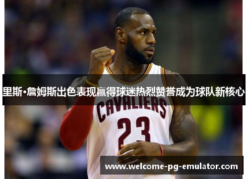 里斯·詹姆斯出色表现赢得球迷热烈赞誉成为球队新核心