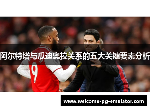 阿尔特塔与瓜迪奥拉关系的五大关键要素分析