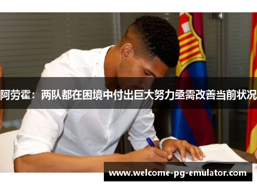 阿劳霍:两队都在困境中付出巨大努力亟需改善当前状况 阿劳霍:两队都在困境中付出巨大努力亟需改善当前状况