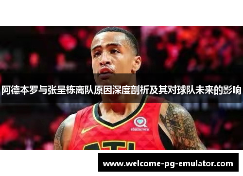 阿德本罗与张呈栋离队原因深度剖析及其对球队未来的影响 阿德本罗与张呈栋离队原因深度剖析及其对球队未来的影响