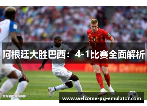 阿根廷大胜巴西:4-1比赛全面解析 阿根廷大胜巴西:4-1比赛全面解析