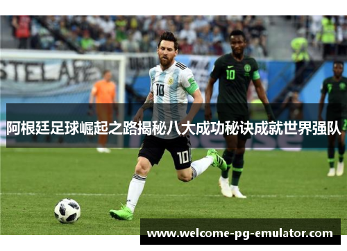 阿根廷足球崛起之路揭秘八大成功秘诀成就世界强队