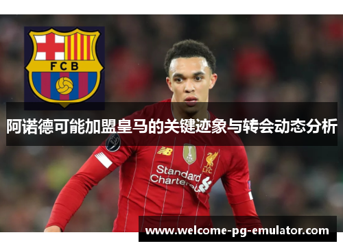 阿诺德可能加盟皇马的关键迹象与转会动态分析 阿诺德可能加盟皇马的关键迹象与转会动态分析
