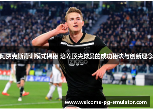阿贾克斯青训模式揭秘 培养顶尖球员的成功秘诀与创新理念 阿贾克斯青训模式揭秘 培养顶尖球员的成功秘诀与创新理念