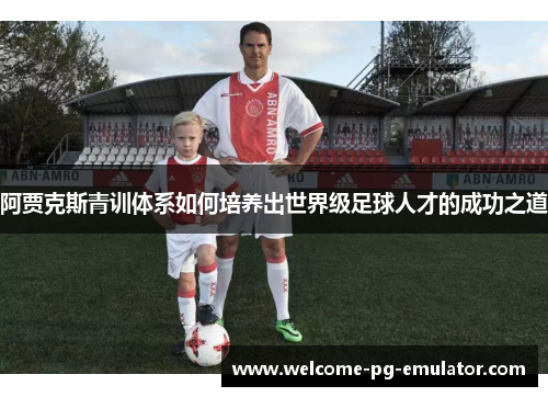 阿贾克斯青训体系如何培养出世界级足球人才的成功之道 阿贾克斯青训体系如何培养出世界级足球人才的成功之道