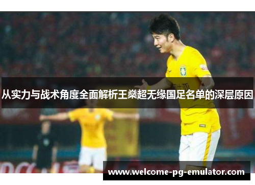 从实力与战术角度全面解析王燊超无缘国足名单的深层原因 从实力与战术角度全面解析王燊超无缘国足名单的深层原因