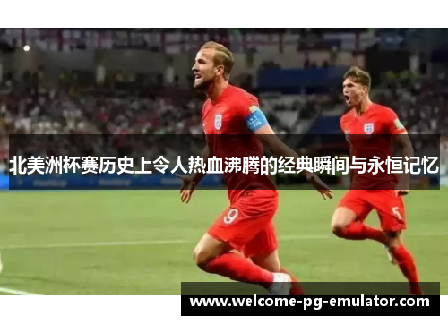 北美洲杯赛历史上令人热血沸腾的经典瞬间与永恒记忆 北美洲杯赛历史上令人热血沸腾的经典瞬间与永恒记忆