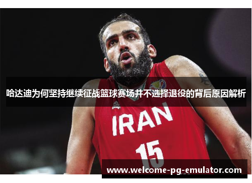 哈达迪为何坚持继续征战篮球赛场并不选择退役的背后原因解析