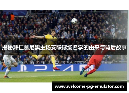 揭秘拜仁慕尼黑主场安联球场名字的由来与背后故事 揭秘拜仁慕尼黑主场安联球场名字的由来与背后故事