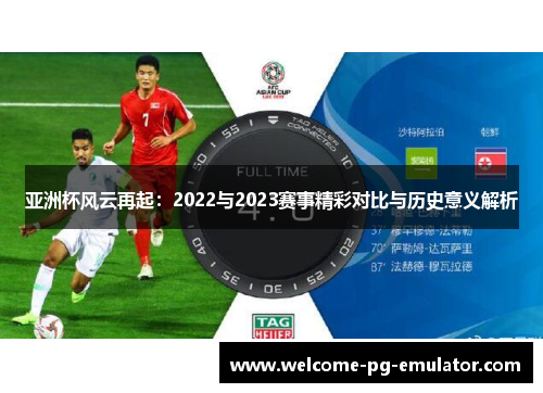 亚洲杯风云再起：2022与2023赛事精彩对比与历史意义解析