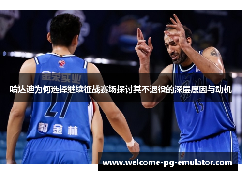 哈达迪为何选择继续征战赛场探讨其不退役的深层原因与动机 哈达迪为何选择继续征战赛场探讨其不退役的深层原因与动机