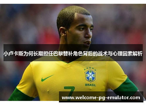 小卢卡斯为何长期担任巴黎替补角色背后的战术与心理因素解析