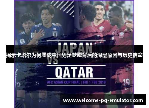 揭示卡塔尔为何屡成中国男足梦魇背后的深层原因与历史宿命 揭示卡塔尔为何屡成中国男足梦魇背后的深层原因与历史宿命