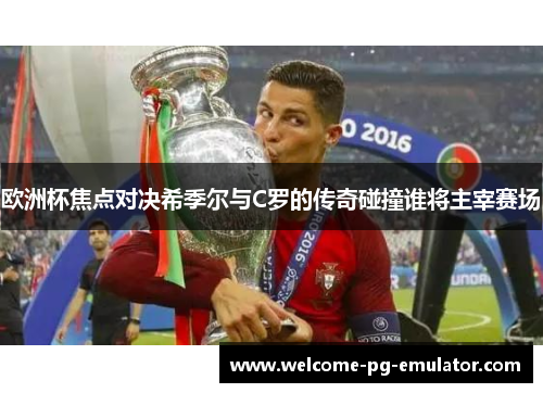 欧洲杯焦点对决希季尔与C罗的传奇碰撞谁将主宰赛场