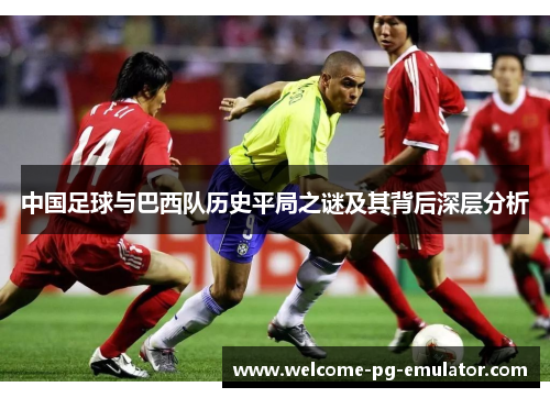中国足球与巴西队历史平局之谜及其背后深层分析 中国足球与巴西队历史平局之谜及其背后深层分析