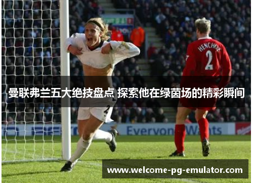 曼联弗兰五大绝技盘点 探索他在绿茵场的精彩瞬间 曼联弗兰五大绝技盘点 探索他在绿茵场的精彩瞬间