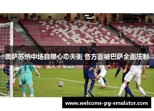奥萨苏纳中场自曝心态失衡 各方面被巴萨全面压制 奥萨苏纳中场自曝心态失衡 各方面被巴萨全面压制