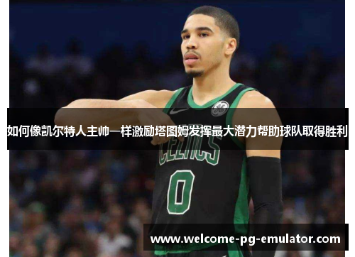 如何像凯尔特人主帅一样激励塔图姆发挥最大潜力帮助球队取得胜利 如何像凯尔特人主帅一样激励塔图姆发挥最大潜力帮助球队取得胜利