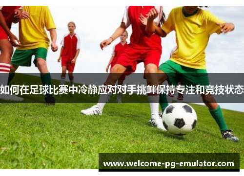 如何在足球比赛中冷静应对对手挑衅保持专注和竞技状态 如何在足球比赛中冷静应对对手挑衅保持专注和竞技状态