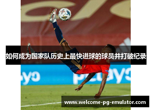 如何成为国家队历史上最快进球的球员并打破纪录 如何成为国家队历史上最快进球的球员并打破纪录