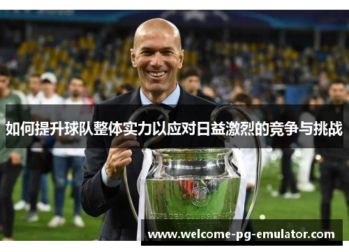 如何提升球队整体实力以应对日益激烈的竞争与挑战 如何提升球队整体实力以应对日益激烈的竞争与挑战