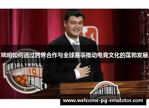 姚明如何通过跨界合作与全球赛事推动电竞文化的蓬勃发展