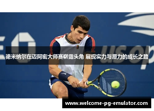 德米纳尔在迈阿密大师赛崭露头角 展现实力与潜力的成长之路 德米纳尔在迈阿密大师赛崭露头角 展现实力与潜力的成长之路