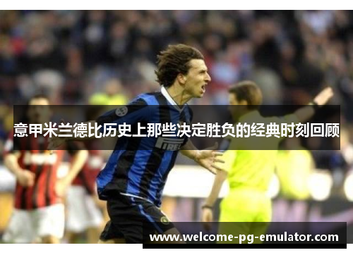 意甲米兰德比历史上那些决定胜负的经典时刻回顾