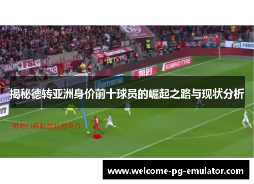 揭秘德转亚洲身价前十球员的崛起之路与现状分析 揭秘德转亚洲身价前十球员的崛起之路与现状分析