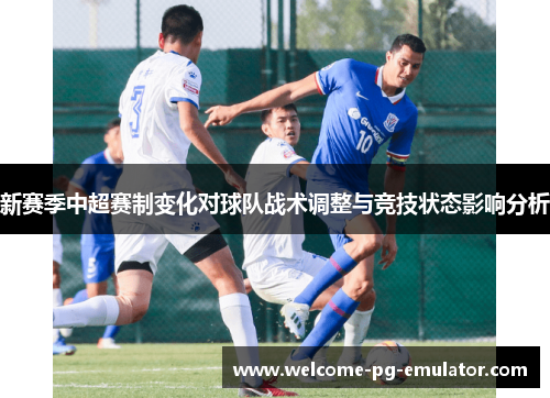 新赛季中超赛制变化对球队战术调整与竞技状态影响分析 新赛季中超赛制变化对球队战术调整与竞技状态影响分析