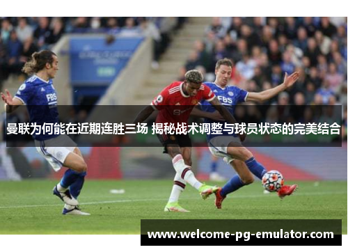 曼联为何能在近期连胜三场 揭秘战术调整与球员状态的完美结合 曼联为何能在近期连胜三场 揭秘战术调整与球员状态的完美结合