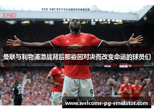 曼联与利物浦激战背后那些因对决而改变命运的球员们