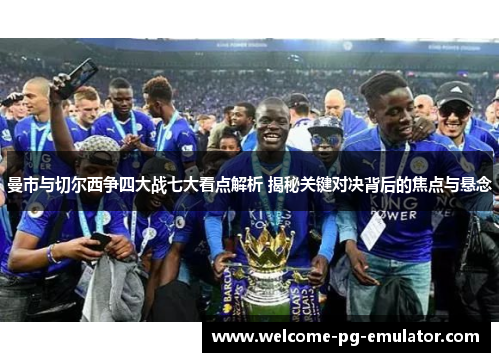 曼市与切尔西争四大战七大看点解析 揭秘关键对决背后的焦点与悬念 曼市与切尔西争四大战七大看点解析 揭秘关键对决背后的焦点与悬念