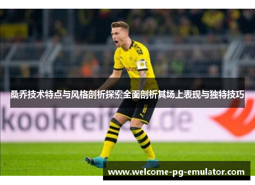 桑乔技术特点与风格剖析探索全面剖析其场上表现与独特技巧 桑乔技术特点与风格剖析探索全面剖析其场上表现与独特技巧