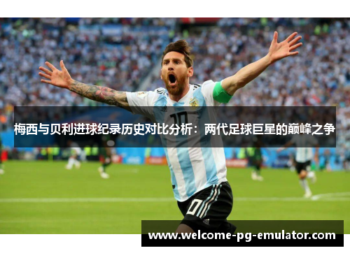 梅西与贝利进球纪录历史对比分析:两代足球巨星的巅峰之争 梅西与贝利进球纪录历史对比分析:两代足球巨星的巅峰之争