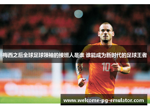 梅西之后全球足球领袖的接班人是谁 谁能成为新时代的足球王者 梅西之后全球足球领袖的接班人是谁 谁能成为新时代的足球王者