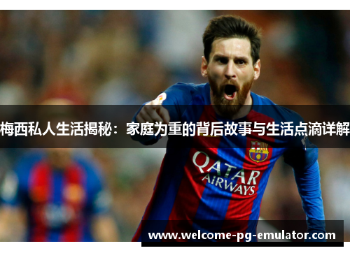 梅西私人生活揭秘：家庭为重的背后故事与生活点滴详解