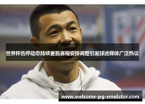 世界杯伤停动态持续更新赛程安排调整引发球迷媒体广泛热议