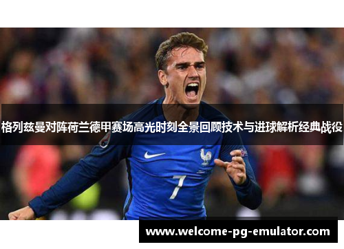 格列兹曼对阵荷兰德甲赛场高光时刻全景回顾技术与进球解析经典战役