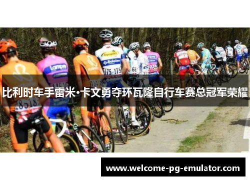 比利时车手雷米·卡文勇夺环瓦隆自行车赛总冠军荣耀 比利时车手雷米·卡文勇夺环瓦隆自行车赛总冠军荣耀