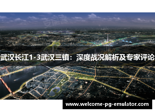 武汉长江1-3武汉三镇:深度战况解析及专家评论 武汉长江1-3武汉三镇:深度战况解析及专家评论