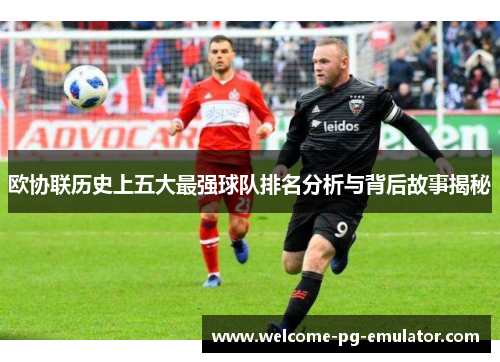 欧协联历史上五大最强球队排名分析与背后故事揭秘 欧协联历史上五大最强球队排名分析与背后故事揭秘