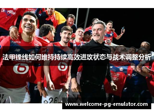 法甲锋线如何维持持续高效进攻状态与战术调整分析 法甲锋线如何维持持续高效进攻状态与战术调整分析