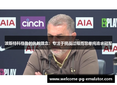 波斯特科格鲁的执教理念:专注于挑战过程而非单纯追求冠军 波斯特科格鲁的执教理念:专注于挑战过程而非单纯追求冠军