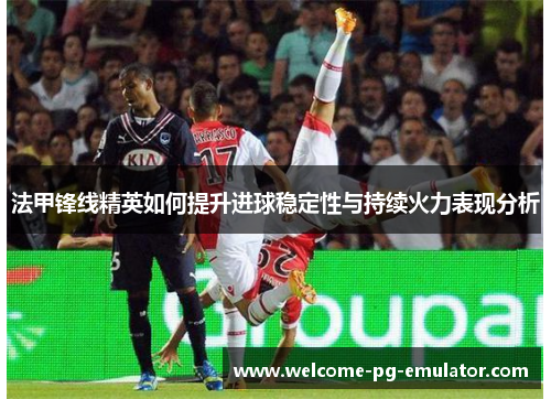 法甲锋线精英如何提升进球稳定性与持续火力表现分析