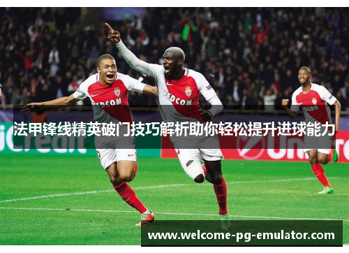 法甲锋线精英破门技巧解析助你轻松提升进球能力 法甲锋线精英破门技巧解析助你轻松提升进球能力