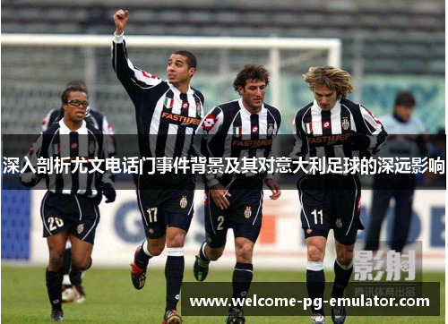 深入剖析尤文电话门事件背景及其对意大利足球的深远影响